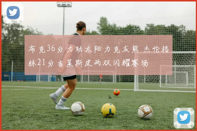 布克36分力助太阳力克灰熊 杰伦格林21分吉莱斯皮两双闪耀赛场