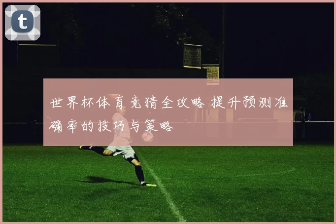 世界杯体育竞猜全攻略 提升预测准确率的技巧与策略