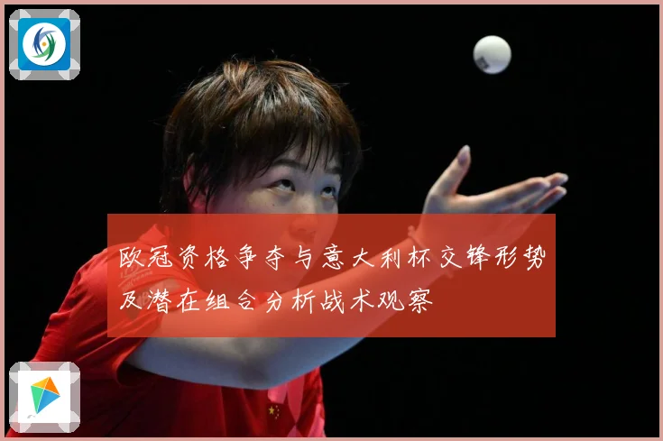 欧冠资格争夺与意大利杯交锋形势及潜在组合分析战术观察
