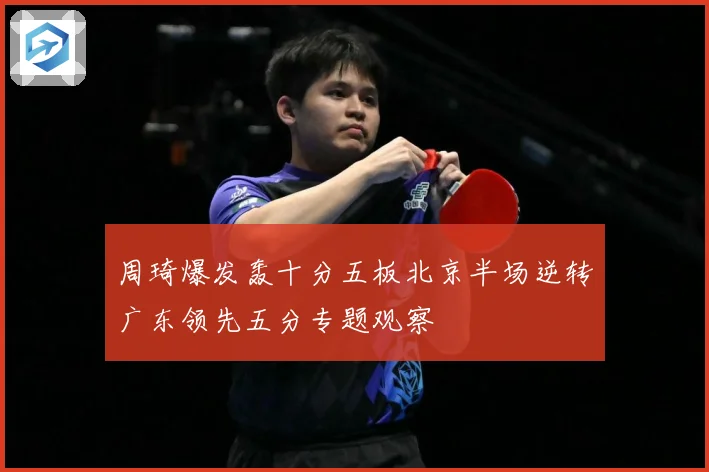 周琦爆发轰十分五板北京半场逆转广东领先五分专题观察