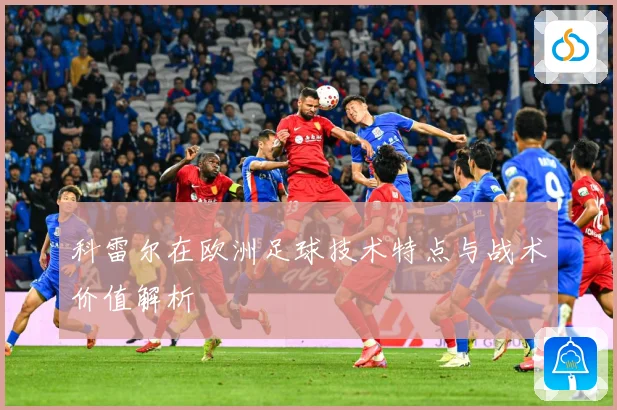 科雷尔在欧洲足球技术特点与战术价值解析