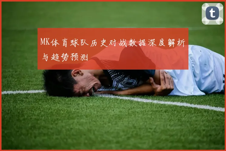 MK体育球队历史对战数据深度解析与趋势预测