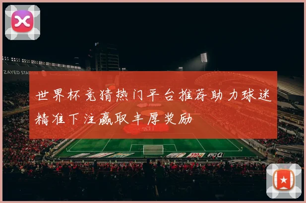 世界杯竞猜热门平台推荐助力球迷精准下注赢取丰厚奖励