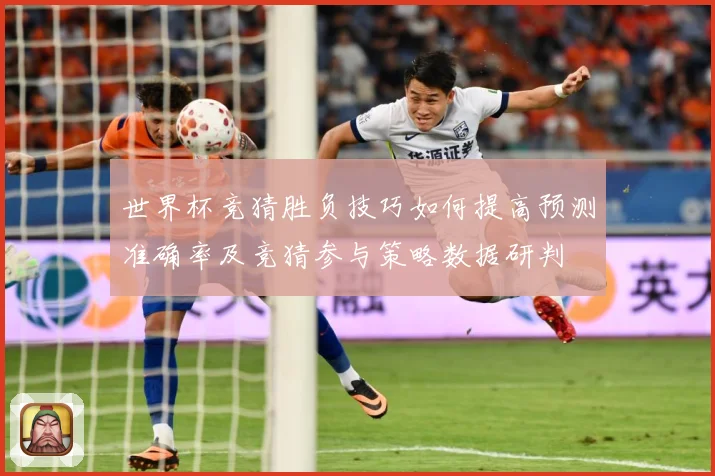 世界杯竞猜胜负技巧如何提高预测准确率及竞猜参与策略数据研判