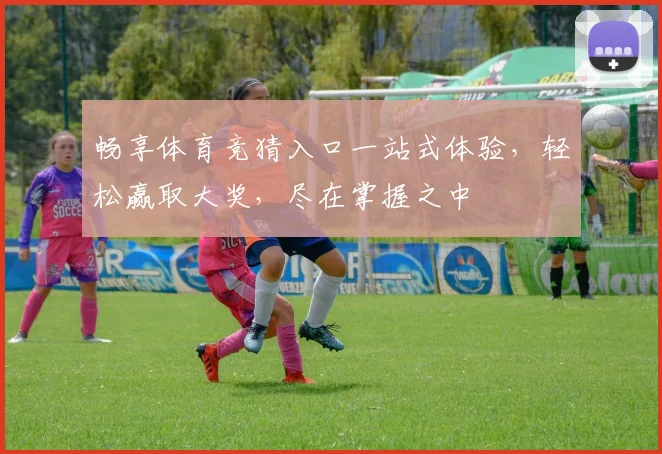 畅享体育竞猜入口一站式体验，轻松赢取大奖，尽在掌握之中