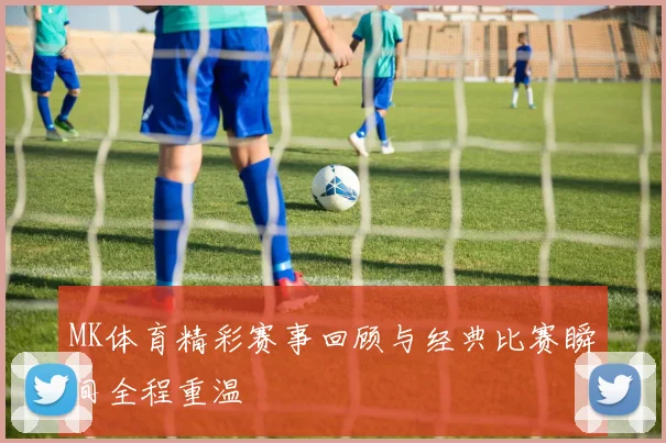 MK体育精彩赛事回顾与经典比赛瞬间全程重温