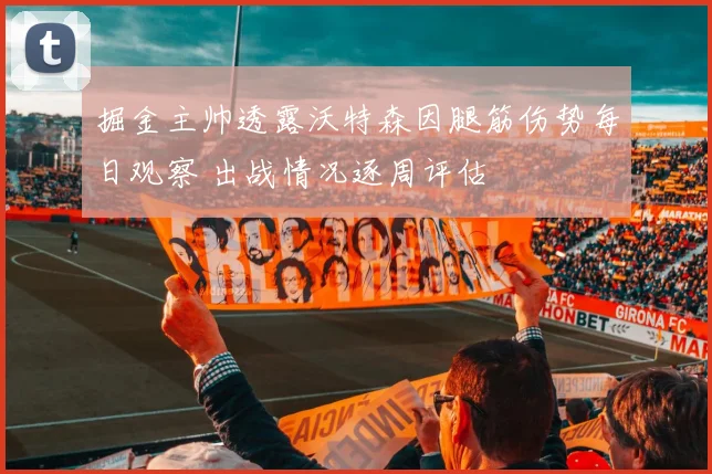 掘金主帅透露沃特森因腿筋伤势每日观察 出战情况逐周评估