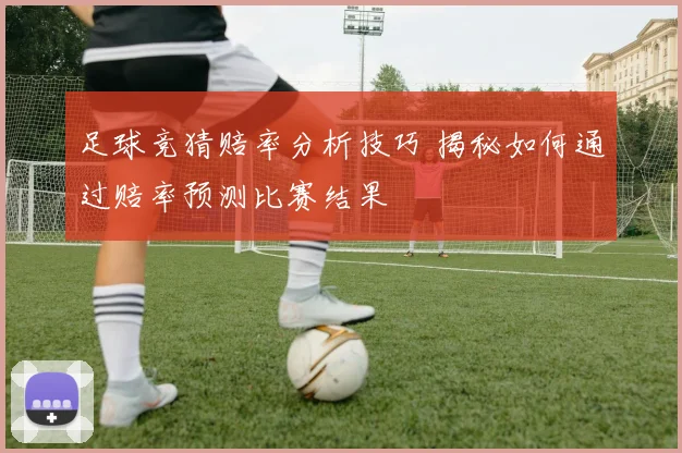 足球竞猜赔率分析技巧 揭秘如何通过赔率预测比赛结果