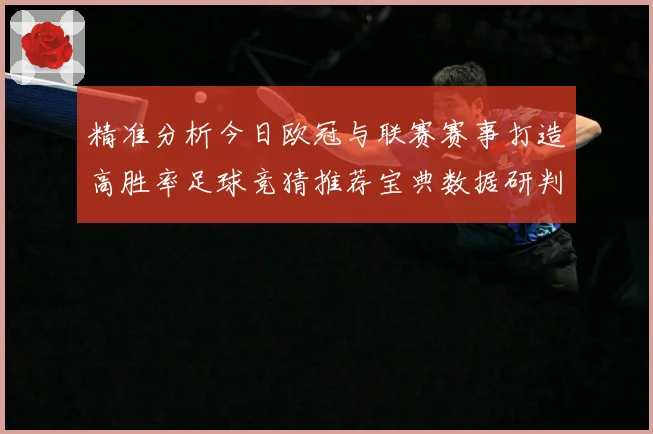 精准分析今日欧冠与联赛赛事打造高胜率足球竞猜推荐宝典数据研判