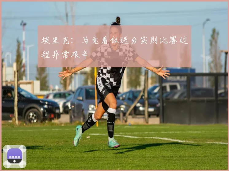 埃里克：马竞看似送分实则比赛过程异常艰辛