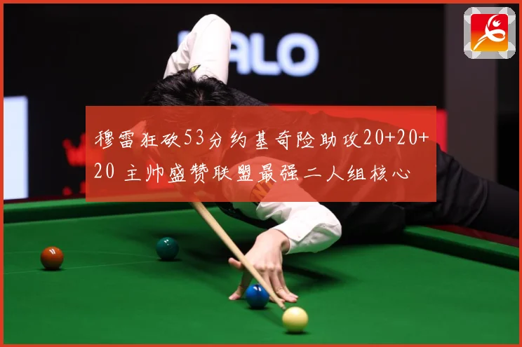 穆雷狂砍53分约基奇险助攻20+20+20 主帅盛赞联盟最强二人组核心