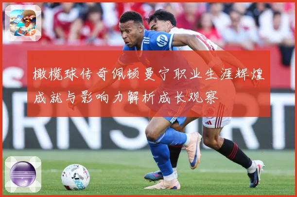 橄榄球传奇佩顿曼宁职业生涯辉煌成就与影响力解析成长观察
