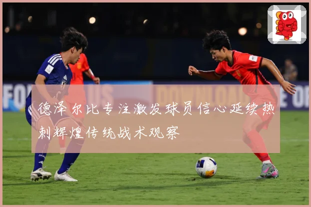 德泽尔比专注激发球员信心延续热刺辉煌传统战术观察