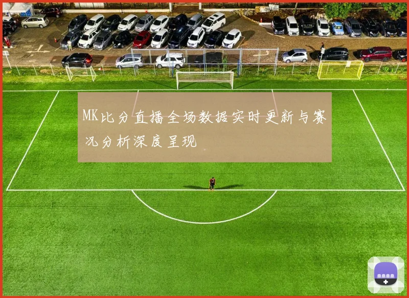 MK比分直播全场数据实时更新与赛况分析深度呈现