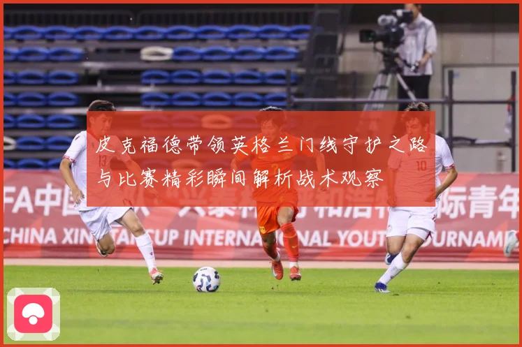皮克福德带领英格兰门线守护之路与比赛精彩瞬间解析战术观察