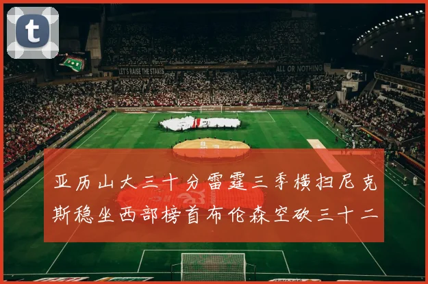 亚历山大三十分雷霆三季横扫尼克斯稳坐西部榜首布伦森空砍三十二