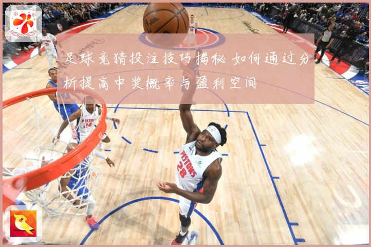 足球竞猜投注技巧揭秘 如何通过分析提高中奖概率与盈利空间