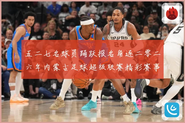 五二七名球员踊跃报名角逐二零二六年内蒙古足球超级联赛精彩赛事战术观察