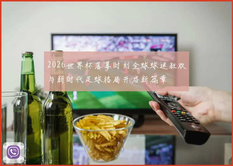 2026世界杯落幕时刻全球球迷狂欢与新时代足球格局开启新篇章