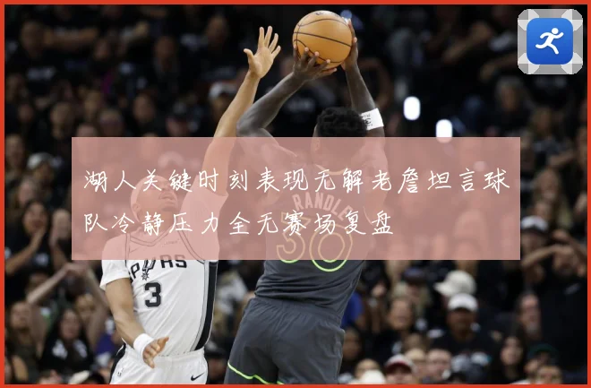 湖人关键时刻表现无解老詹坦言球队冷静压力全无赛场复盘