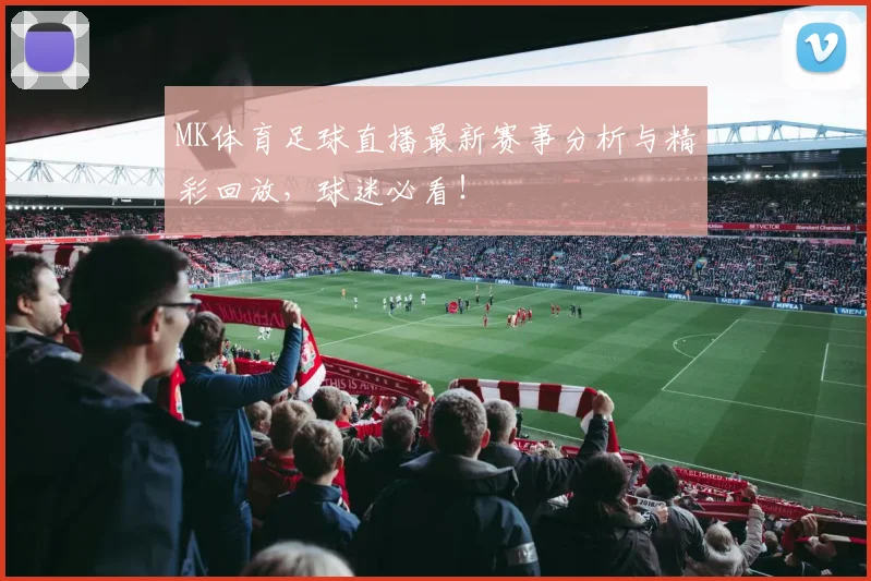MK体育足球直播最新赛事分析与精彩回放，球迷必看！