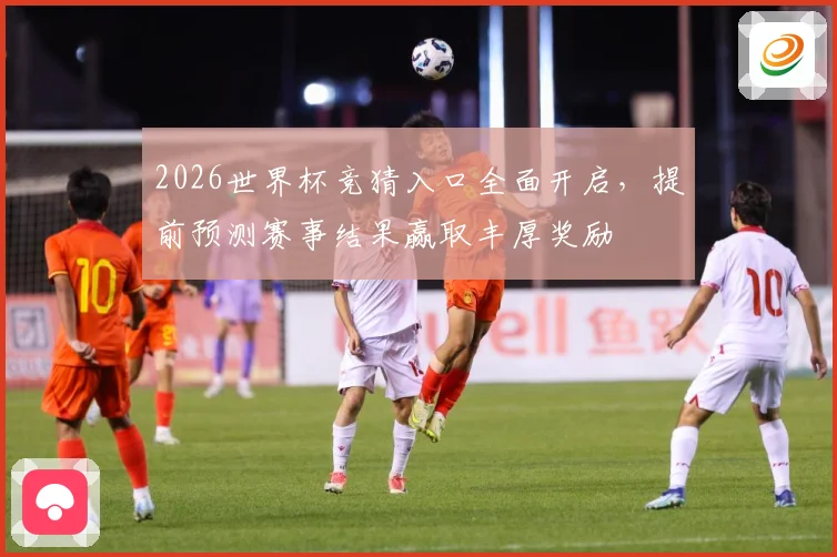 2026世界杯竞猜入口全面开启，提前预测赛事结果赢取丰厚奖励