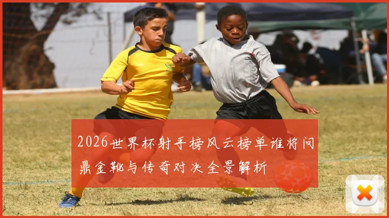 2026世界杯射手榜风云榜单谁将问鼎金靴与传奇对决全景解析