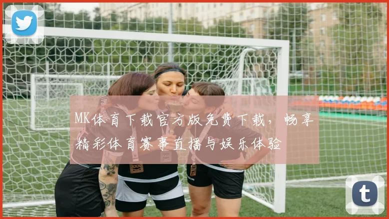 MK体育下载官方版免费下载，畅享精彩体育赛事直播与娱乐体验