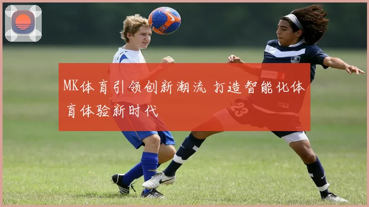 MK体育引领创新潮流 打造智能化体育体验新时代