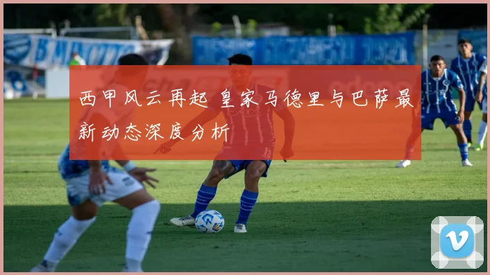西甲风云再起 皇家马德里与巴萨最新动态深度分析