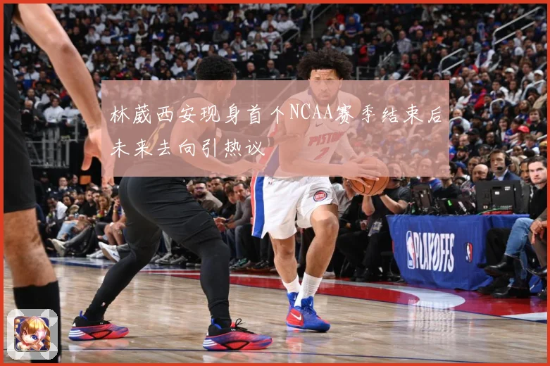 林葳西安现身首个NCAA赛季结束后未来去向引热议