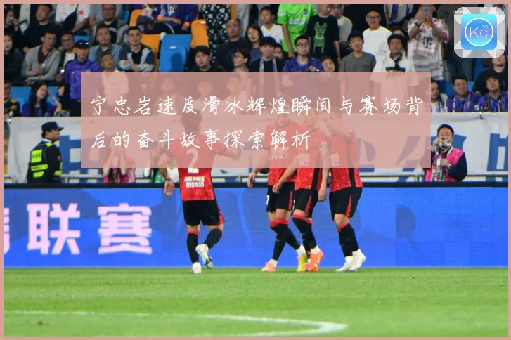 宁忠岩速度滑冰辉煌瞬间与赛场背后的奋斗故事探索解析