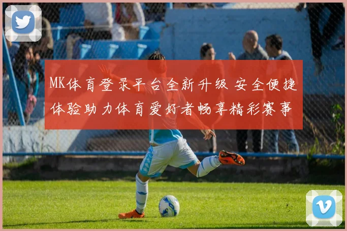 MK体育登录平台全新升级 安全便捷体验助力体育爱好者畅享精彩赛事