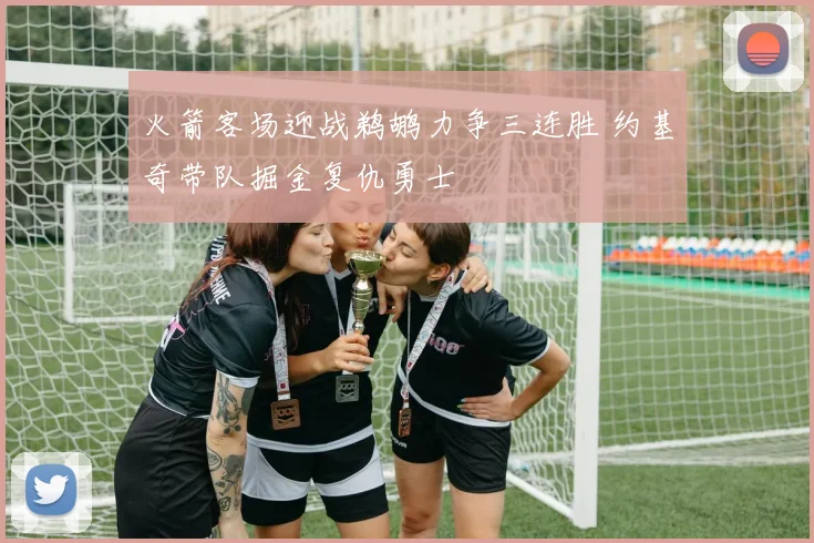 火箭客场迎战鹈鹕力争三连胜 约基奇带队掘金复仇勇士