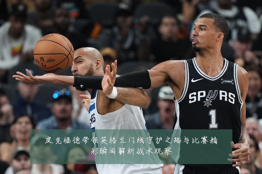 皮克福德带领英格兰门线守护之路与比赛精彩瞬间解析战术观察