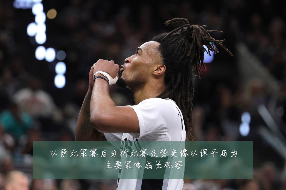 以萨比策赛后分析比赛走势更像以保平局为主要策略成长观察