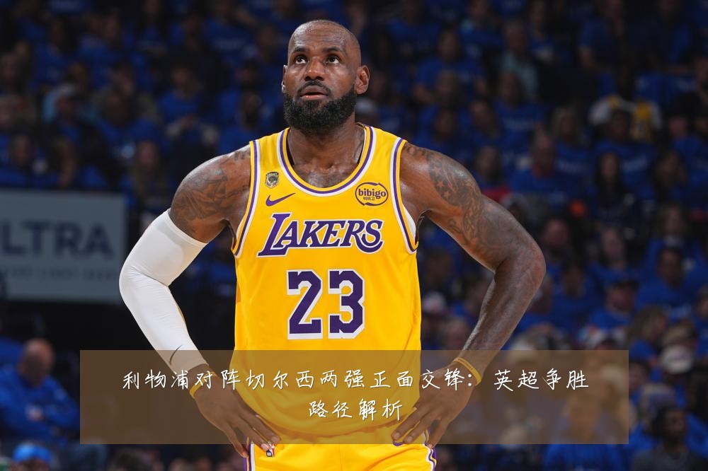 利物浦对阵切尔西两强正面交锋:英超争胜路径解析
