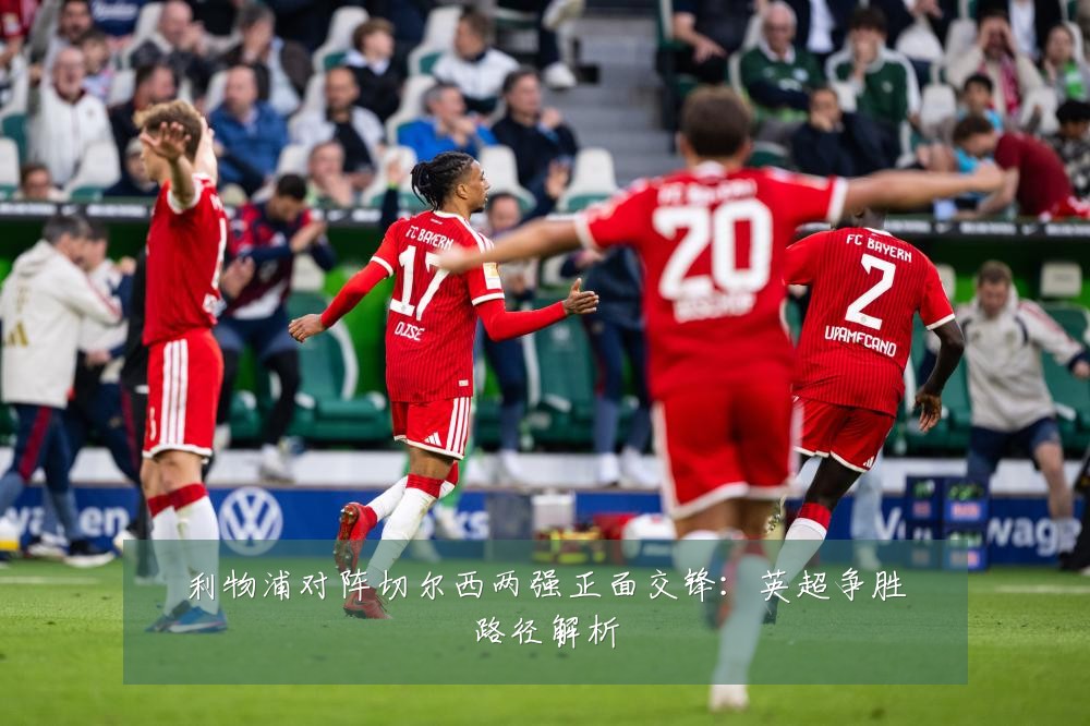 利物浦对阵切尔西两强正面交锋:英超争胜路径解析