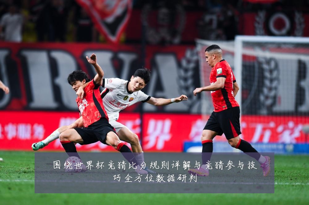 围绕世界杯竞猜比分规则详解与竞猜参与技巧全方位数据研判