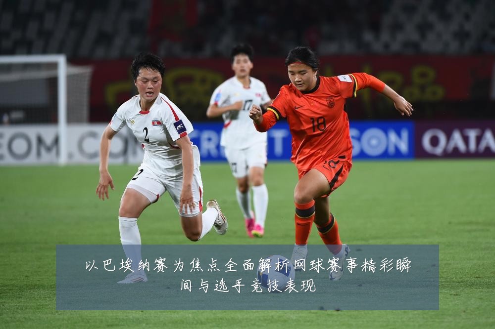 以巴埃纳赛为焦点全面解析网球赛事精彩瞬间与选手竞技表现