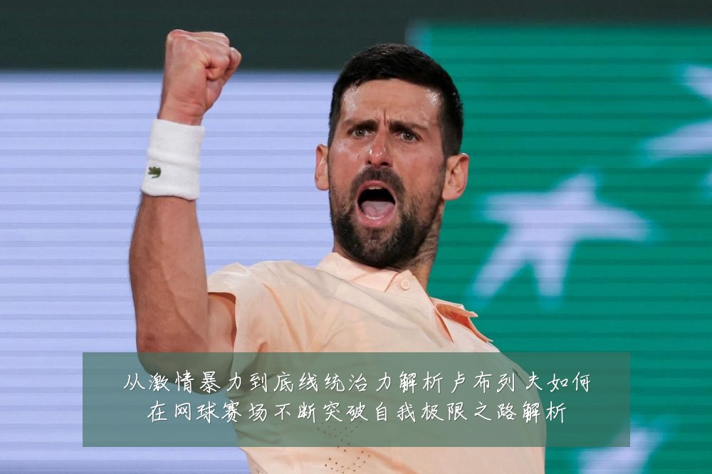 从激情暴力到底线统治力解析卢布列夫如何在网球赛场不断突破自我极限之路解析