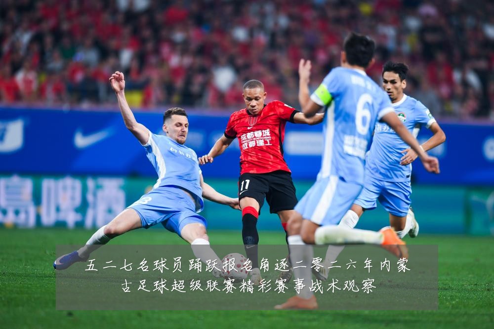 五二七名球员踊跃报名角逐二零二六年内蒙古足球超级联赛精彩赛事战术观察