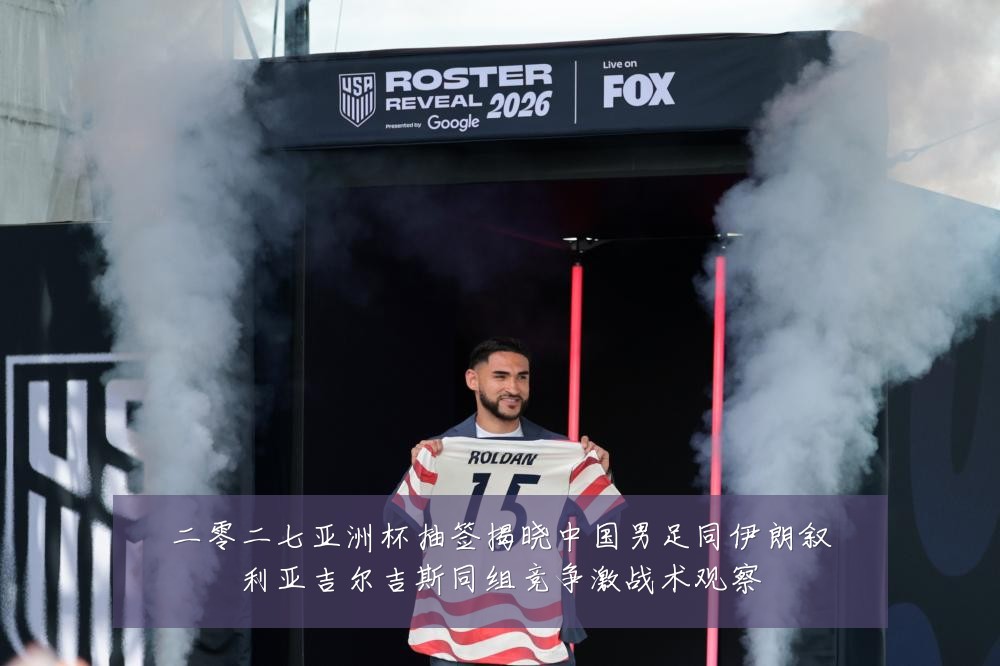 二零二七亚洲杯抽签揭晓中国男足同伊朗叙利亚吉尔吉斯同组竞争激战术观察