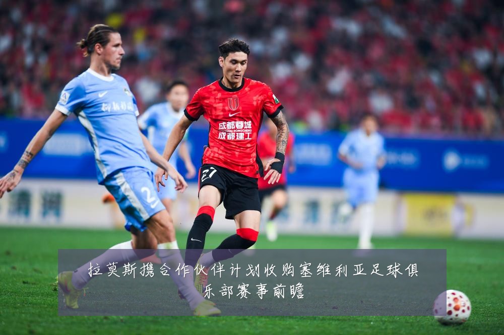 拉莫斯携合作伙伴计划收购塞维利亚足球俱乐部赛事前瞻