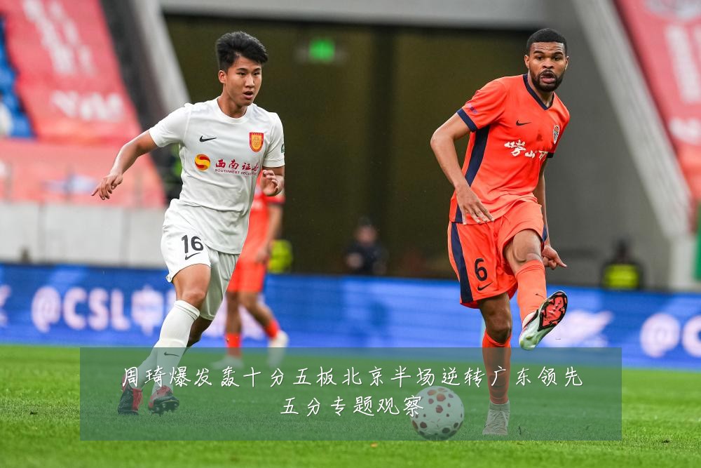 周琦爆发轰十分五板北京半场逆转广东领先五分专题观察